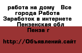 работа на дому - Все города Работа » Заработок в интернете   . Пензенская обл.,Пенза г.